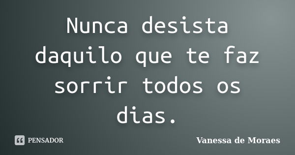 Nunca desista daquilo que te faz sorrir todos os dias.... Frase de Vanessa de Moraes.