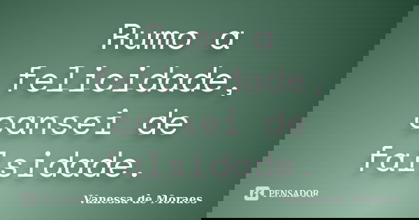 Rumo a felicidade, cansei de falsidade.... Frase de Vanessa de Moraes.