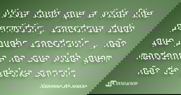 Viva tudo que a vida lhe permitir, construa tudo que puder construir , não mantenha na sua vida quem não te deixa sorrir.... Frase de Vanessa de souza.