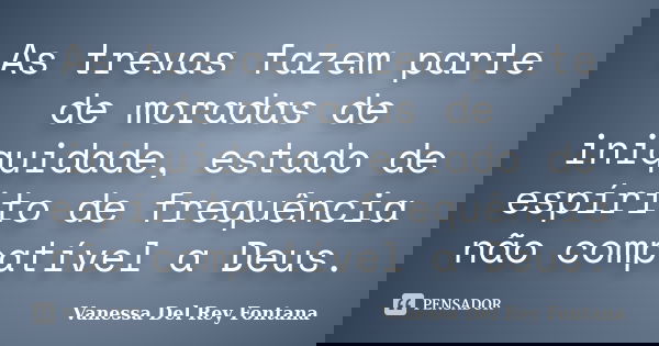 As trevas fazem parte de moradas de iniquidade, estado de espírito de frequência não compatível a Deus.... Frase de Vanessa Del Rey Fontana.