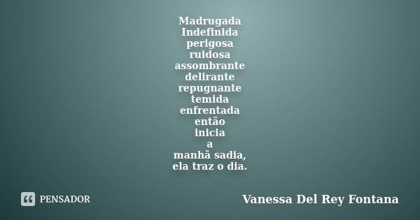 Madrugada Indefinida perigosa ruidosa assombrante delirante repugnante temida enfrentada então inicia a manhã sadia, ela traz o dia.  ... Frase de Vanessa Del Rey Fontana.