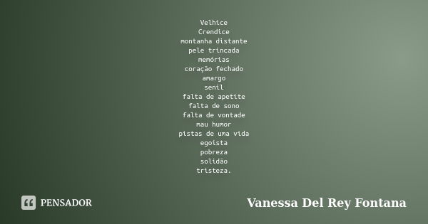 Velhice
Crendice
montanha distante
pele trincada
memórias
coração fechado
amargo
senil
falta de apetite
falta de sono
falta de vontade
mau humor
pistas de uma v... Frase de Vanessa Del Rey Fontana.