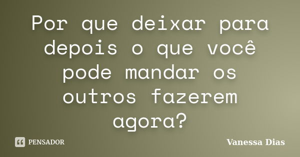 Por que deixar para depois o que você pode mandar os outros fazerem agora?... Frase de Vanessa Dias.