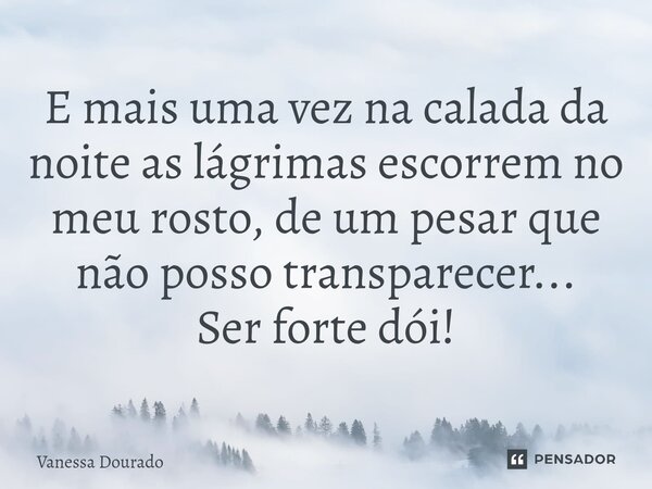 ⁠E mais uma vez na calada da noite as lágrimas escorrem no meu rosto, de um pesar que não posso transparecer... Ser forte dói!... Frase de Vanessa Dourado.