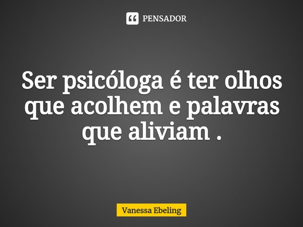 ⁠Ser psicóloga é ter olhos que acolhem e palavras que aliviam .... Frase de Vanessa Ebeling.