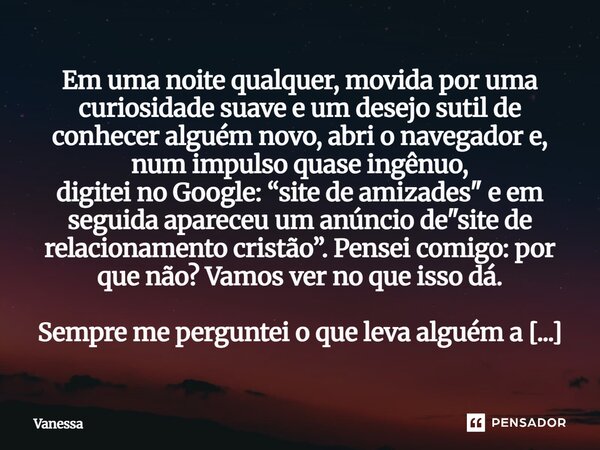 Em uma noite qualquer, movida por uma curiosidade suave e um desejo sutil de conhecer alguém novo, abri o navegador e, num impulso quase ingênuo, digitei no Go... Frase de Vanessa.