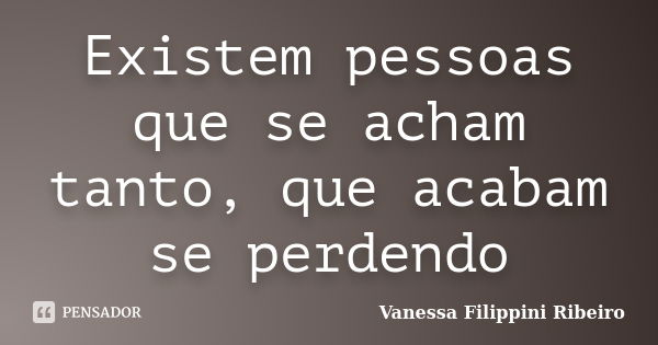 Existem pessoas que se acham tanto, que acabam se perdendo... Frase de Vanessa Filippini Ribeiro.