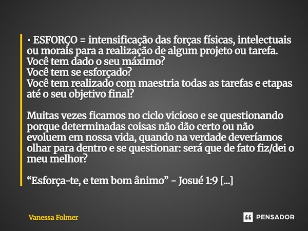 • ESFORÇO = intensificação das forças físicas, intelectuais ou morais para a realização de algum projeto ou tarefa. Você tem dado o seu máximo? Você tem se esf... Frase de Vanessa Folmer.