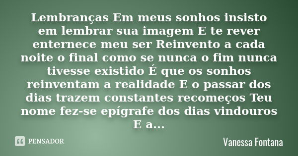 Lembranças Em meus sonhos insisto em lembrar sua imagem E te rever enternece meu ser Reinvento a cada noite o final como se nunca o fim nunca tivesse existido É... Frase de Vanessa Fontana.