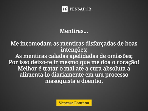 ⁠Mentiras... Me incomodam as mentiras disfarçadas de boas intenções; As mentiras caladas apelidadas de omissões; Por isso deixo-te ir mesmo que me doa o coração... Frase de Vanessa Fontana.