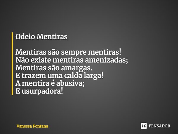 ⁠Odeio Mentiras Mentiras são sempre mentiras! Não existe mentiras amenizadas; Mentiras são amargas. E trazem uma calda larga! A mentira é abusiva; E usurpadora!... Frase de Vanessa Fontana.