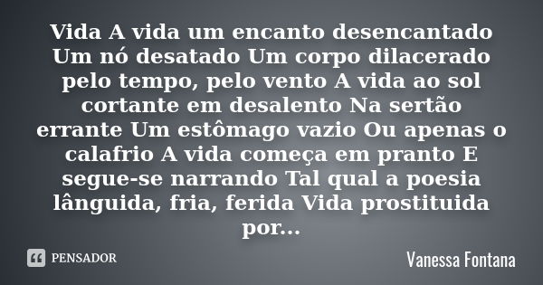 Vida A vida um encanto desencantado Um nó desatado Um corpo dilacerado pelo tempo, pelo vento A vida ao sol cortante em desalento Na sertão errante Um estômago ... Frase de Vanessa Fontana.