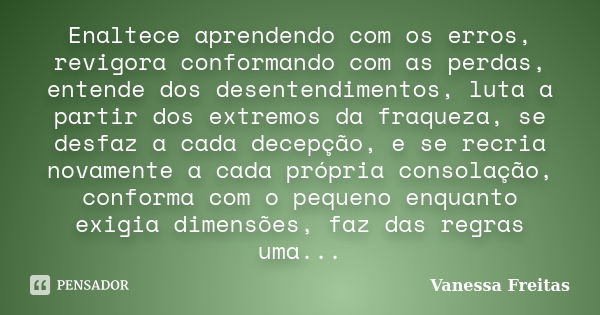 Enaltece aprendendo com os erros, revigora conformando com as perdas, entende dos desentendimentos, luta a partir dos extremos da fraqueza, se desfaz a cada dec... Frase de Vanessa Freitas.