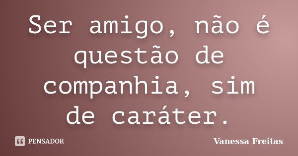 Ser amigo, não é questão de companhia, sim de caráter.... Frase de Vanessa Freitas.