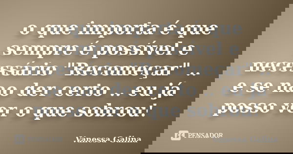 o que importa é que sempre é possível e necessário "Recomeçar" .. e se nao der certo .. eu já posso ver o que sobrou!... Frase de Vanessa Galina.