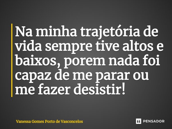 ⁠Na minha trajetória de vida sempre tive altos e baixos, porem nada foi capaz de me parar ou me fazer desistir!... Frase de Vanessa Gomes Porto de Vasconcelos.