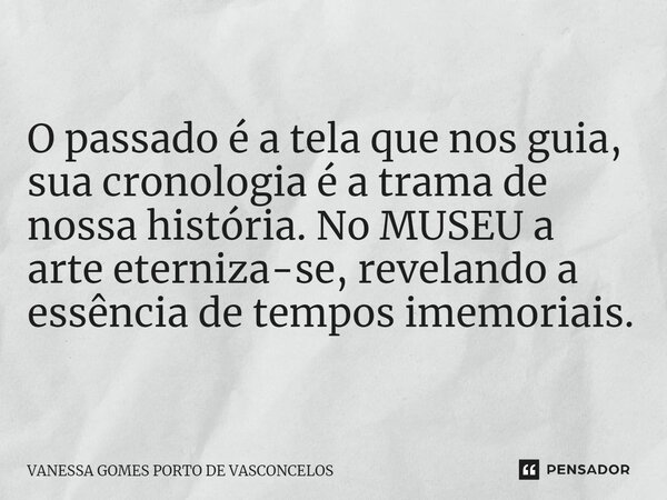 ⁠O passado é a tela que nos guia, sua cronologia é a trama de nossa história. No MUSEU a arte eterniza-se, revelando a essência de tempos imemoriais.... Frase de Vanessa Gomes Porto de Vasconcelos.