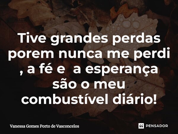 ⁠Tive grandes perdas porem nunca me perdi , a fé e a esperança são o meu combustível diário!... Frase de Vanessa Gomes Porto de Vasconcelos.