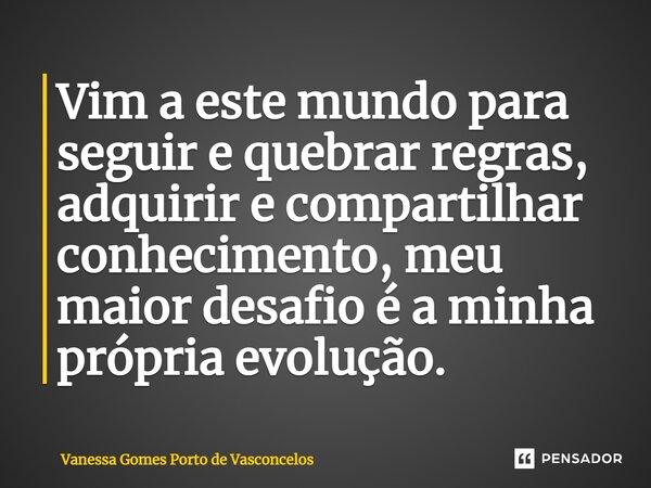 ⁠Vim a este mundo para seguir e quebrar regras, adquirir e compartilhar conhecimento, meu maior desafio é a minha própria evolução.... Frase de Vanessa Gomes Porto de Vasconcelos.