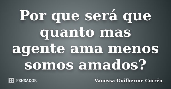 Por que será que quanto mas agente ama menos somos amados?... Frase de Vanessa Guilherme Corrêa.
