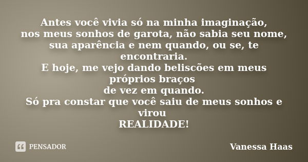 Antes você vivia só na minha imaginação, nos meus sonhos de garota, não sabia seu nome, sua aparência e nem quando, ou se, te encontraria. E hoje, me vejo dando... Frase de Vanessa Haas.