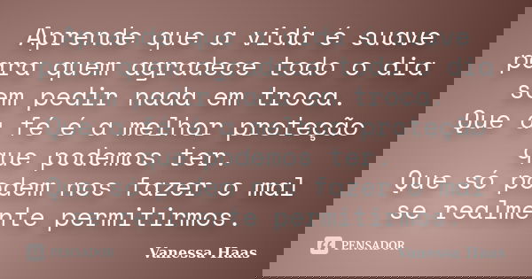 Aprende que a vida é suave para quem agradece todo o dia sem pedir nada em troca. Que a fé é a melhor proteção que podemos ter. Que só podem nos fazer o mal se ... Frase de Vanessa Haas.