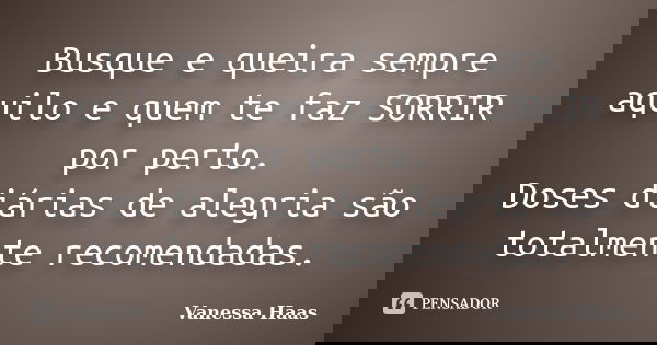 Busque e queira sempre aquilo e quem te faz SORRIR por perto. Doses diárias de alegria são totalmente recomendadas.... Frase de Vanessa Haas.