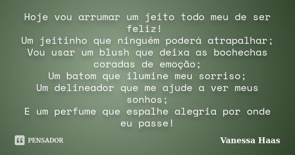 Hoje vou arrumar um jeito todo meu de ser feliz! Um jeitinho que ninguém poderá atrapalhar; Vou usar um blush que deixa as bochechas coradas de emoção; Um batom... Frase de Vanessa Haas.