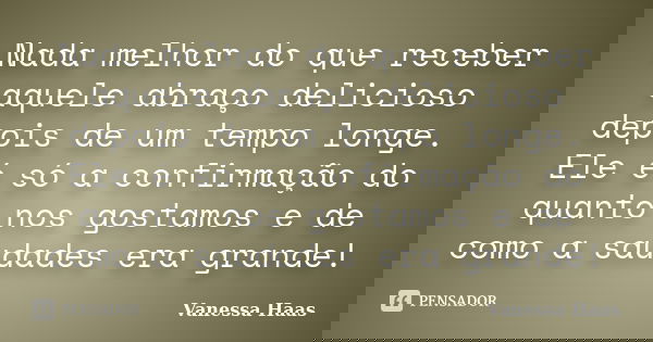 Nada melhor do que receber aquele abraço delicioso depois de um tempo longe. Ele é só a confirmação do quanto nos gostamos e de como a saudades era grande!... Frase de Vanessa Haas.
