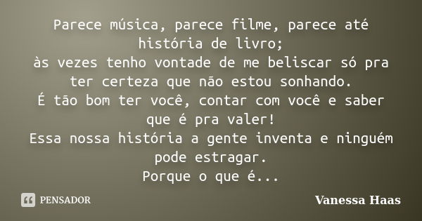 Parece música, parece filme, parece até história de livro; às vezes tenho vontade de me beliscar só pra ter certeza que não estou sonhando. É tão bom ter você, ... Frase de Vanessa Haas.