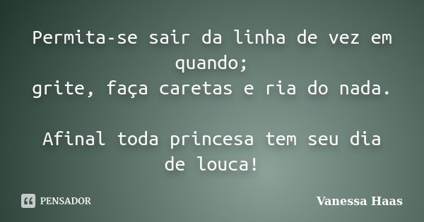 Permita-se sair da linha de vez em quando; grite, faça caretas e ria do nada. Afinal toda princesa tem seu dia de louca!... Frase de Vanessa Haas.