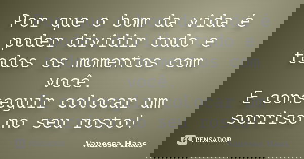 Por que o bom da vida é poder dividir tudo e todos os momentos com você. E conseguir colocar um sorriso no seu rosto!... Frase de Vanessa Haas.