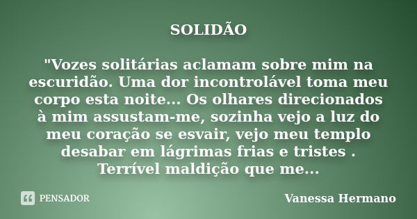 SOLIDÃO "Vozes solitárias aclamam sobre mim na escuridão. Uma dor incontrolável toma meu corpo esta noite... Os olhares direcionados à mim assustam-me, soz... Frase de Vanessa Hermano.