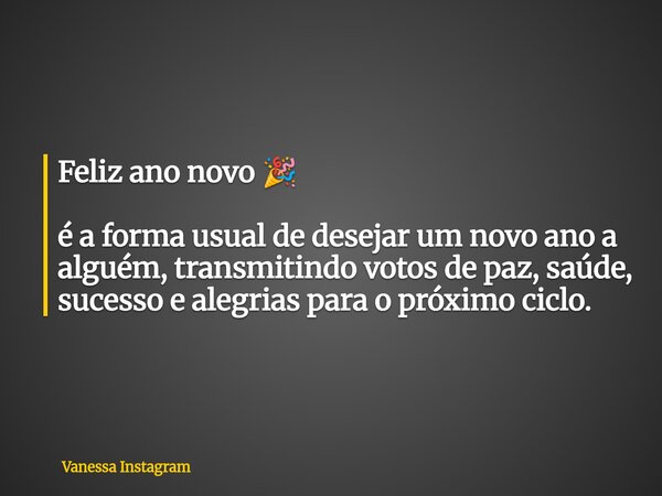 Feliz ano novo 🎉 é a forma usual de desejar um novo ano a alguém, transmitindo votos de paz, saúde, sucesso e alegrias para o próximo ciclo.... Frase de Vanessa Instagram.