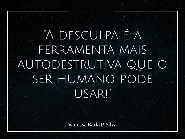 “A desculpa é a ferramenta mais autodestrutiva que o ser humano pode usar!”... Frase de Vanessa Karla P. Silva.