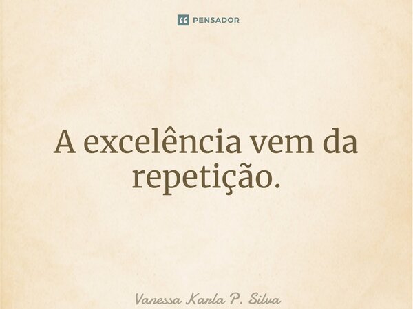 ⁠A excelência vem da repetição.... Frase de Vanessa Karla P. Silva.