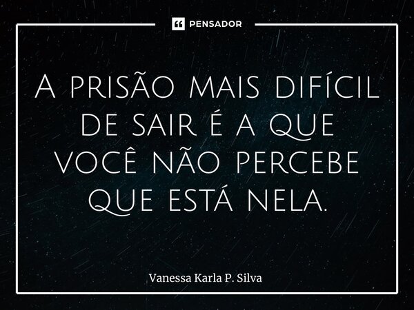⁠A prisão mais difícil de sair é a que você não percebe que está nela.... Frase de Vanessa Karla P. Silva.