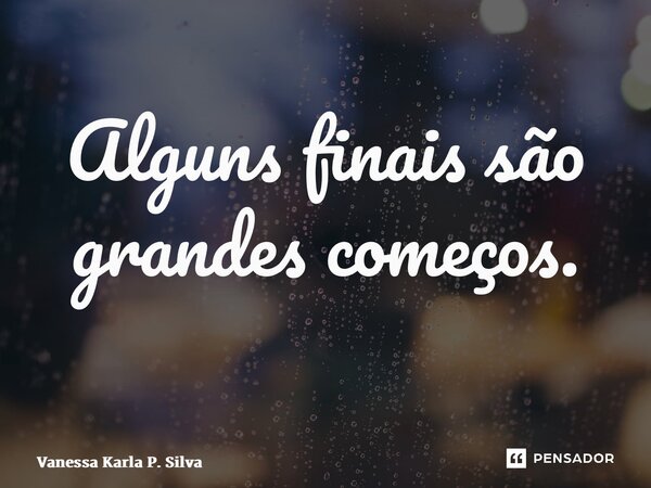 Alguns finais são grandes começos. ⁠... Frase de Vanessa Karla P. Silva.