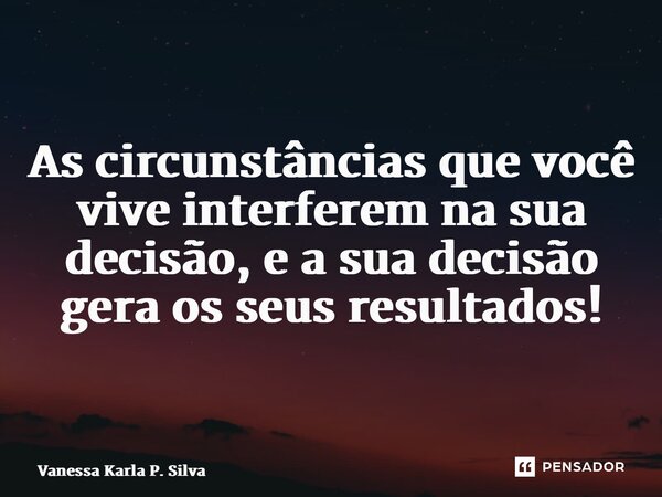 ⁠As circunstâncias que você vive interferem na sua decisão, e a sua decisão gera os seus resultados!... Frase de Vanessa Karla P. Silva.