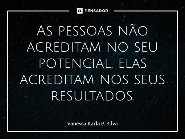 ⁠As pessoas não acreditam no seu potencial, elas acreditam nos seus resultados.... Frase de Vanessa Karla P. Silva.