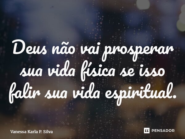 ⁠Deus não vai prosperar sua vida física se isso falir sua vida espiritual.... Frase de Vanessa Karla P. Silva.