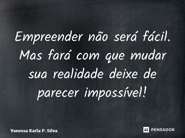 Empreender não será fácil. Mas fará com que mudar sua realidade deixe de parecer impossível!... Frase de Vanessa Karla P. Silva.