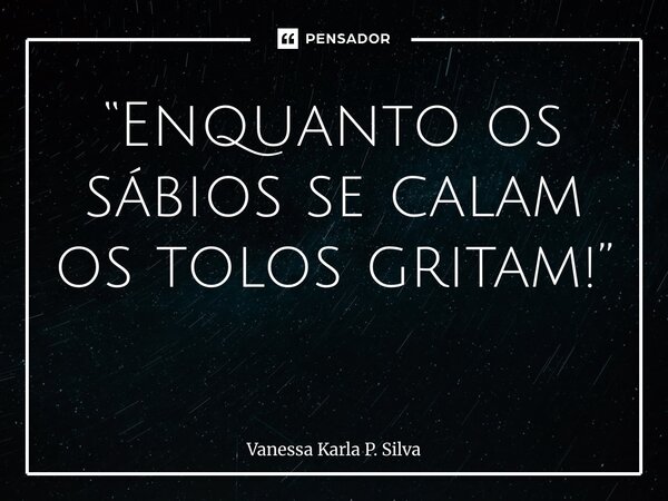 “Enquanto os sábios se calam os tolos gritam!” ⁠... Frase de Vanessa Karla P. Silva.