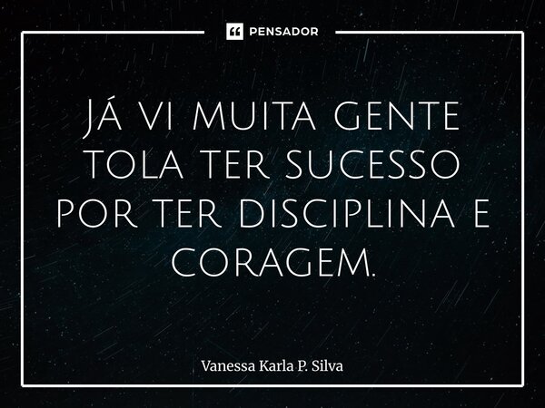 Já vi muita gente tola ter sucesso por ter disciplina e coragem. ⁠... Frase de Vanessa Karla P. Silva.