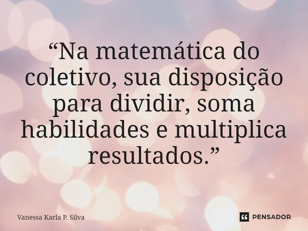 “Na matemática do coletivo, sua disposição para dividir, soma habilidades e multiplica resultados.”... Frase de Vanessa Karla P. Silva.
