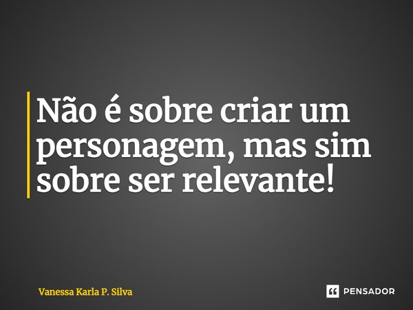 ⁠Não é sobre criar um personagem, mas sim sobre ser relevante!... Frase de Vanessa Karla P. Silva.