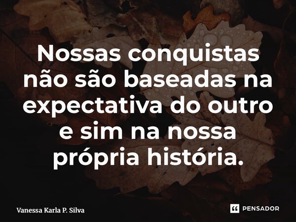 ⁠Nossas conquistas não são baseadas na expectativa do outro e sim na nossa própria história.... Frase de Vanessa Karla P. Silva.