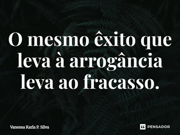 ⁠O mesmo êxito que leva à arrogância leva ao fracasso.... Frase de Vanessa Karla P. Silva.