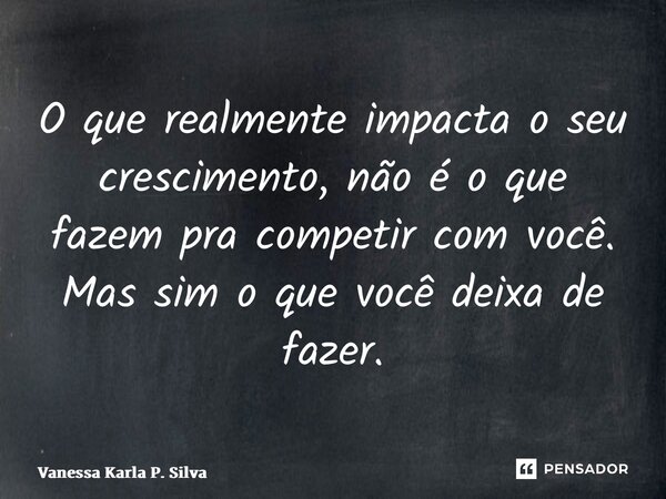⁠O que realmente impacta o seu crescimento, não é o que fazem pra competir com você. Mas sim o que você deixa de fazer.... Frase de Vanessa Karla P. Silva.