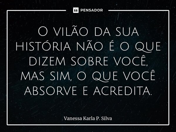 ⁠O vilão da sua história não é o que dizem sobre você, mas sim, o que você absorve e acredita.... Frase de Vanessa Karla P. Silva.